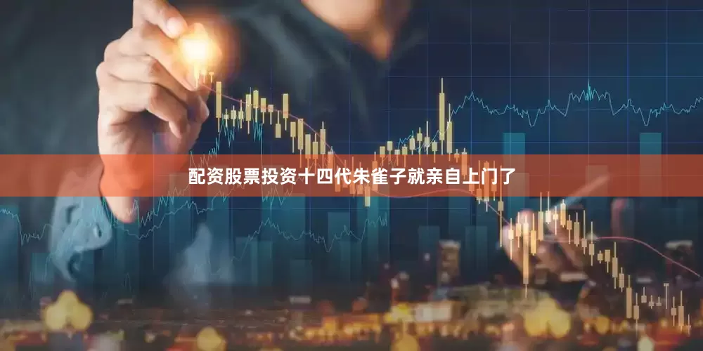 配资股票投资十四代朱雀子就亲自上门了