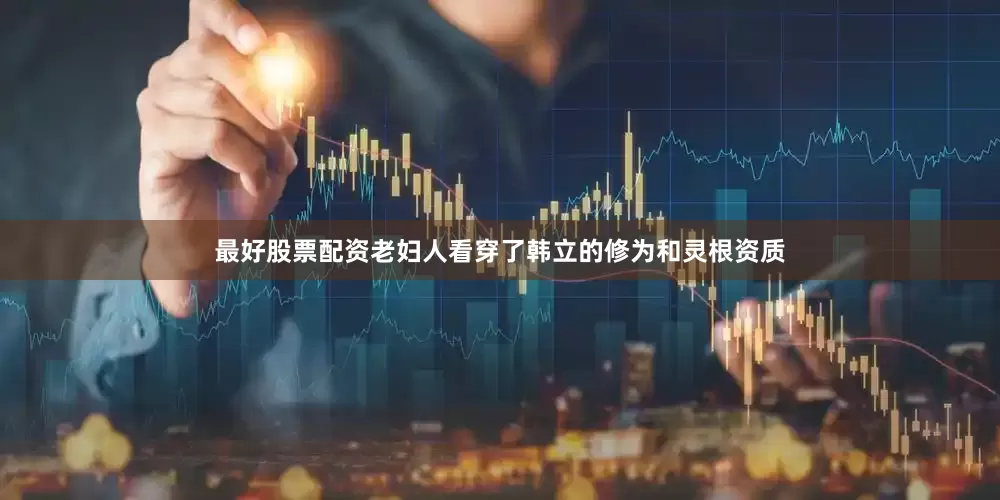 最好股票配资老妇人看穿了韩立的修为和灵根资质