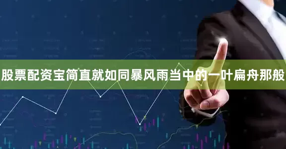 股票配资宝简直就如同暴风雨当中的一叶扁舟那般