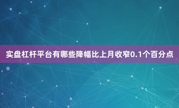 实盘杠杆平台有哪些降幅比上月收窄0.1个百分点