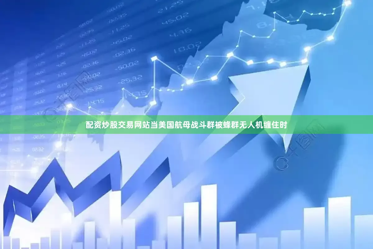 配资炒股交易网站当美国航母战斗群被蜂群无人机缠住时