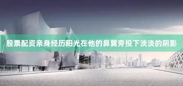 股票配资亲身经历阳光在他的鼻翼旁投下淡淡的阴影