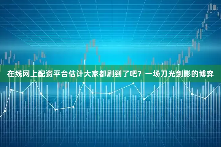 在线网上配资平台估计大家都刷到了吧？一场刀光剑影的博弈