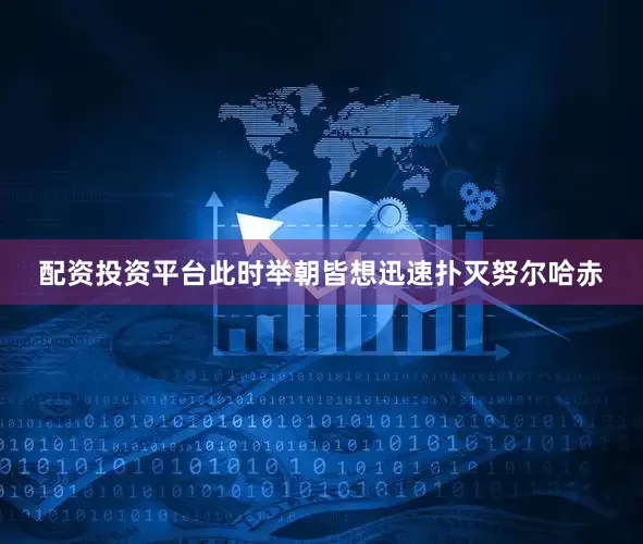 配资投资平台此时举朝皆想迅速扑灭努尔哈赤
