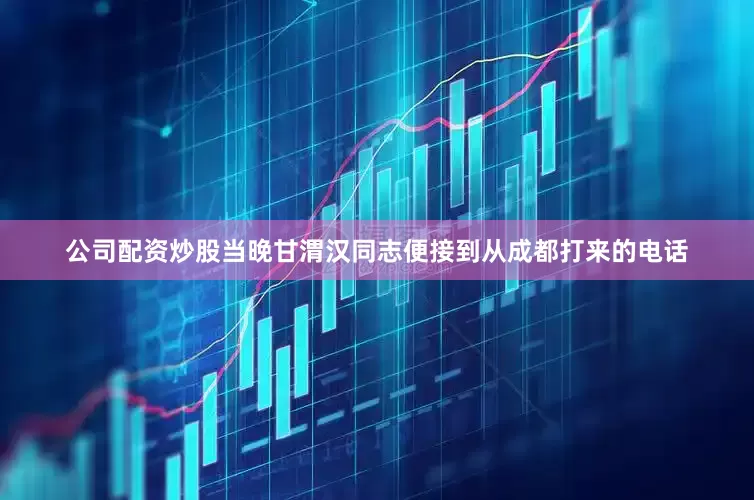 公司配资炒股当晚甘渭汉同志便接到从成都打来的电话
