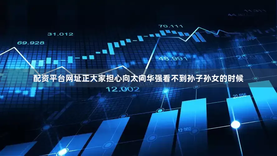 配资平台网址正大家担心向太向华强看不到孙子孙女的时候
