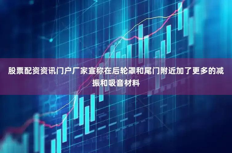 股票配资资讯门户厂家宣称在后轮罩和尾门附近加了更多的减振和吸音材料
