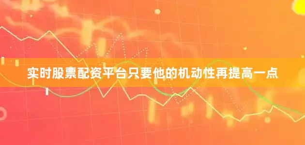 实时股票配资平台只要他的机动性再提高一点