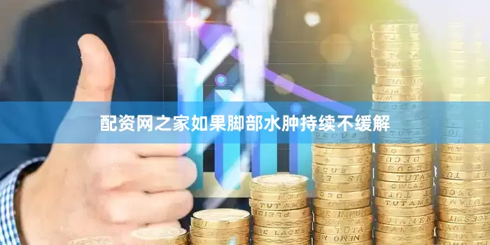 配资网之家如果脚部水肿持续不缓解