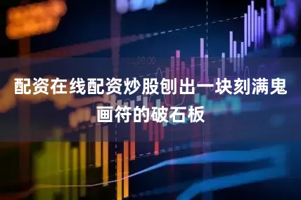 配资在线配资炒股刨出一块刻满鬼画符的破石板