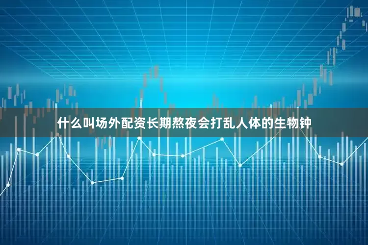 什么叫场外配资长期熬夜会打乱人体的生物钟