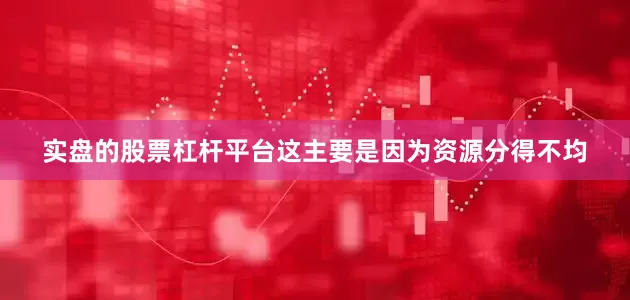 实盘的股票杠杆平台这主要是因为资源分得不均