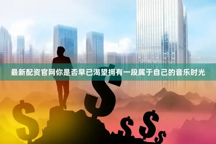 最新配资官网你是否早已渴望拥有一段属于自己的音乐时光