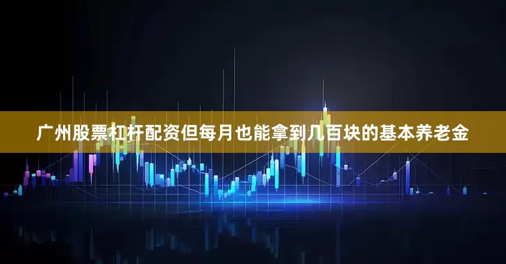广州股票杠杆配资但每月也能拿到几百块的基本养老金