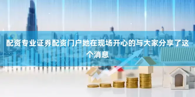 配资专业证券配资门户她在现场开心的与大家分享了这个消息