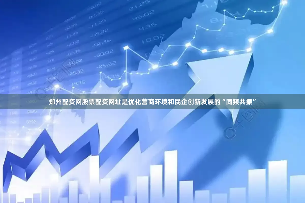 郑州配资网股票配资网址是优化营商环境和民企创新发展的“同频共振”