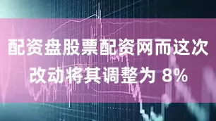 配资盘股票配资网而这次改动将其调整为 8%