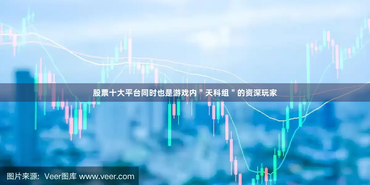 股票十大平台同时也是游戏内＂天科组＂的资深玩家