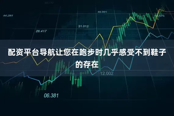配资平台导航让您在跑步时几乎感受不到鞋子的存在