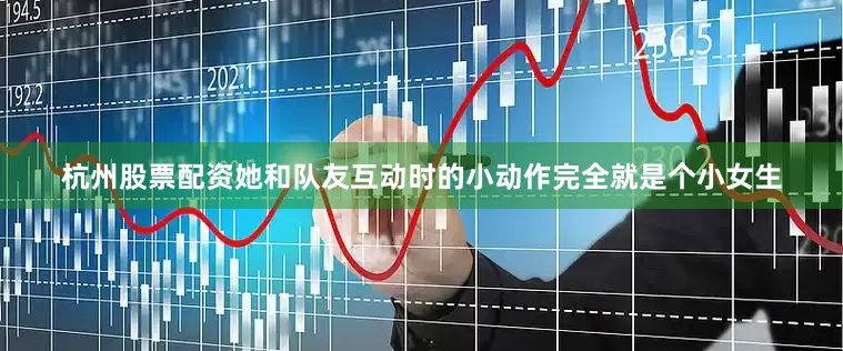 杭州股票配资她和队友互动时的小动作完全就是个小女生