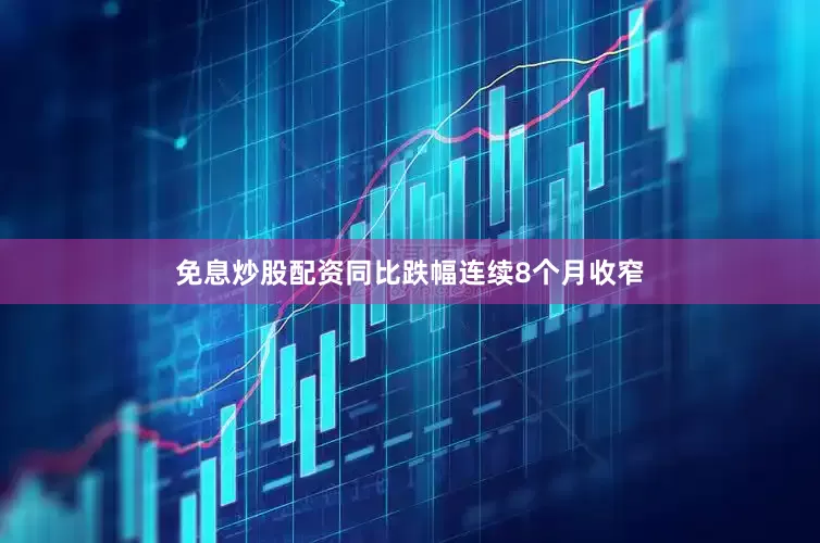 免息炒股配资同比跌幅连续8个月收窄